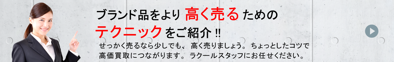 「ブランド品をより高く売るためのテクニックをご紹介！!」せっかく売るなら、少しでも高く売りましょう。ちょっとしたコツで高価買取につながります。ラクールスタッフにお任せください。