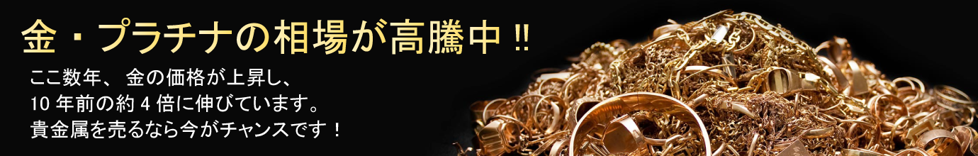 金・プラチナ価格高騰：ここ数年、金の価格が上昇し10年前の約4倍に伸びています。貴金属を売るなら今がチャンスです！